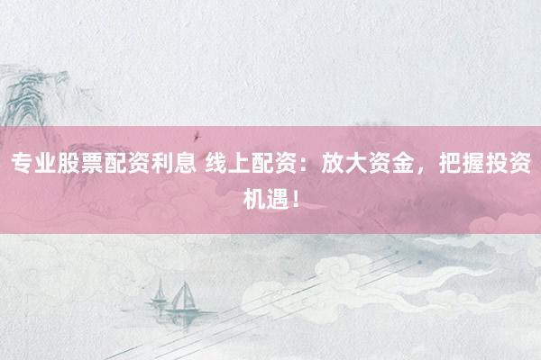 专业股票配资利息 线上配资：放大资金，把握投资机遇！