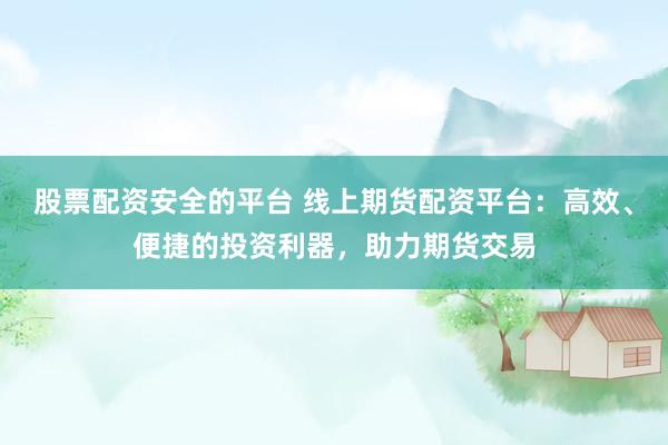 股票配资安全的平台 线上期货配资平台：高效、便捷的投资利器，助力期货交易