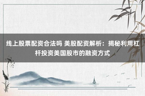 线上股票配资合法吗 美股配资解析：揭秘利用杠杆投资美国股市的融资方式