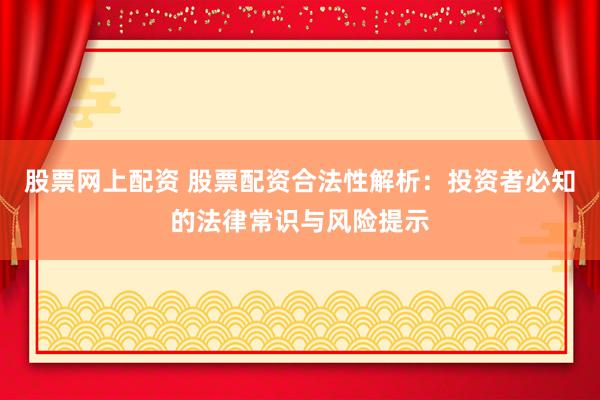 股票网上配资 股票配资合法性解析：投资者必知的法律常识与风险提示