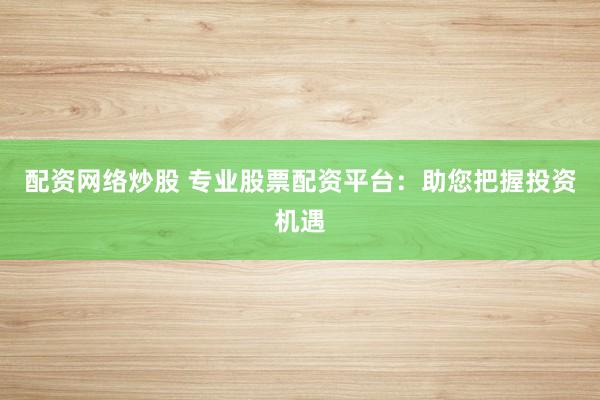 配资网络炒股 专业股票配资平台：助您把握投资机遇