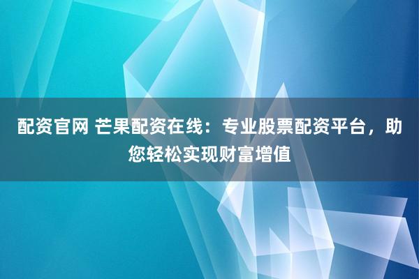 配资官网 芒果配资在线：专业股票配资平台，助您轻松实现财富增值