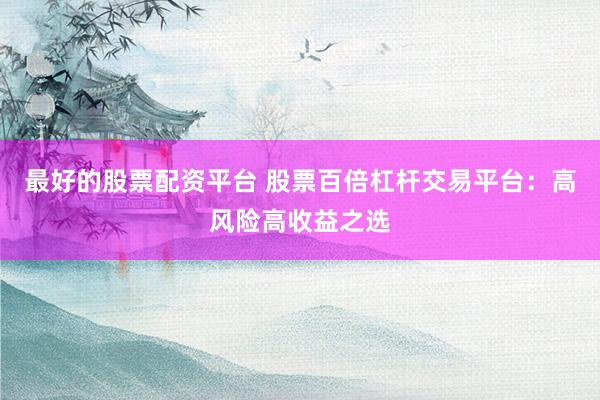 最好的股票配资平台 股票百倍杠杆交易平台：高风险高收益之选