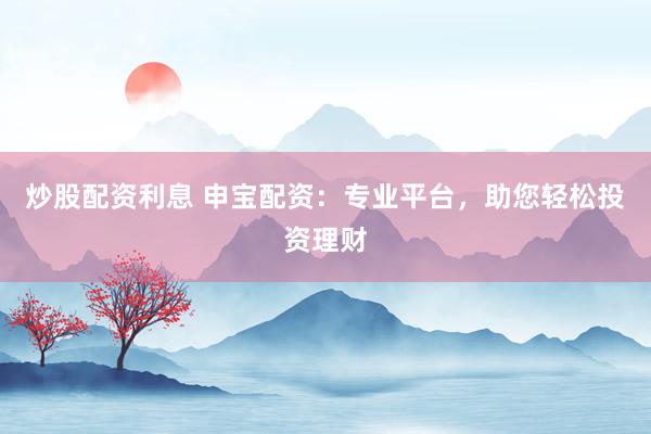 炒股配资利息 申宝配资：专业平台，助您轻松投资理财