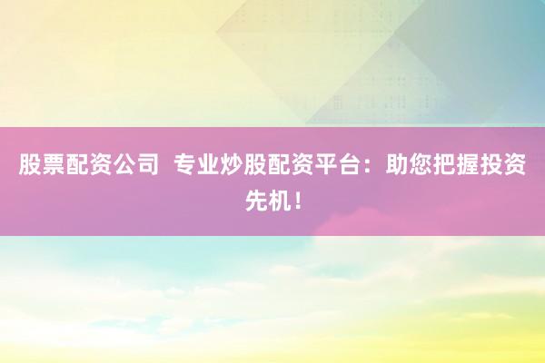股票配资公司  专业炒股配资平台：助您把握投资先机！