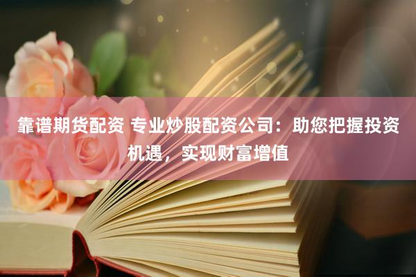 靠谱期货配资 专业炒股配资公司：助您把握投资机遇，实现财富增值