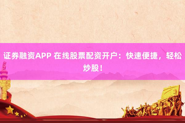 证券融资APP 在线股票配资开户：快速便捷，轻松炒股！