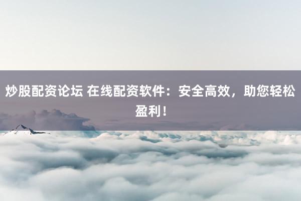 炒股配资论坛 在线配资软件：安全高效，助您轻松盈利！