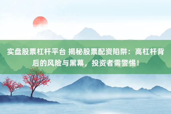 实盘股票杠杆平台 揭秘股票配资陷阱：高杠杆背后的风险与黑幕，投资者需警惕！