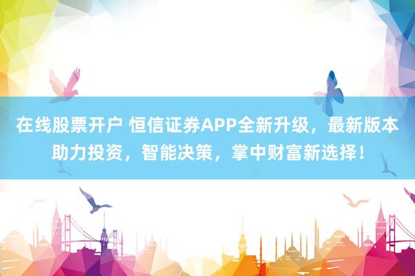 在线股票开户 恒信证券APP全新升级，最新版本助力投资，智能决策，掌中财富新选择！