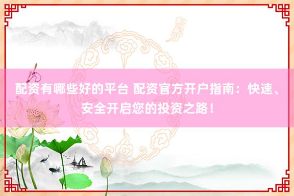 配资有哪些好的平台 配资官方开户指南：快速、安全开启您的投资之路！
