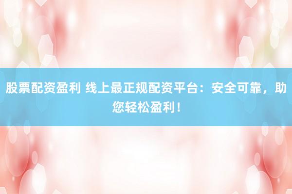 股票配资盈利 线上最正规配资平台：安全可靠，助您轻松盈利！