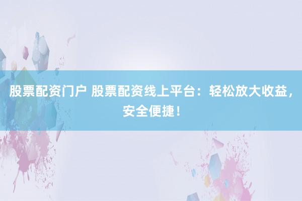 股票配资门户 股票配资线上平台：轻松放大收益，安全便捷！