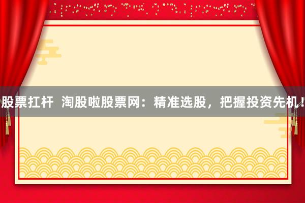 股票扛杆  淘股啦股票网：精准选股，把握投资先机！