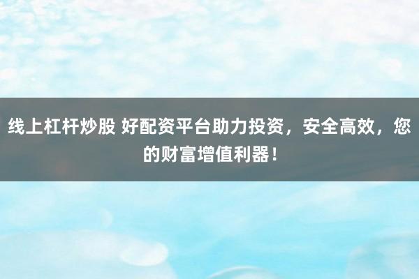 线上杠杆炒股 好配资平台助力投资，安全高效，您的财富增值利器！