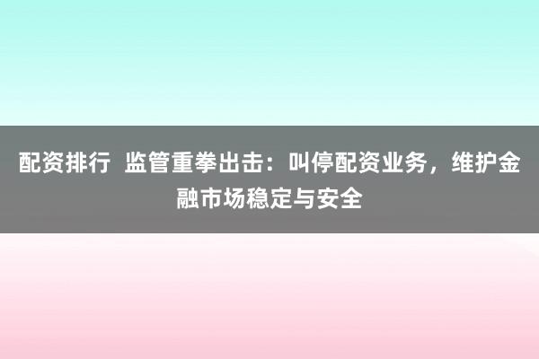 配资排行  监管重拳出击：叫停配资业务，维护金融市场稳定与安全