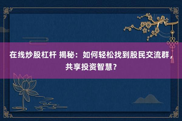 在线炒股杠杆 揭秘：如何轻松找到股民交流群，共享投资智慧？