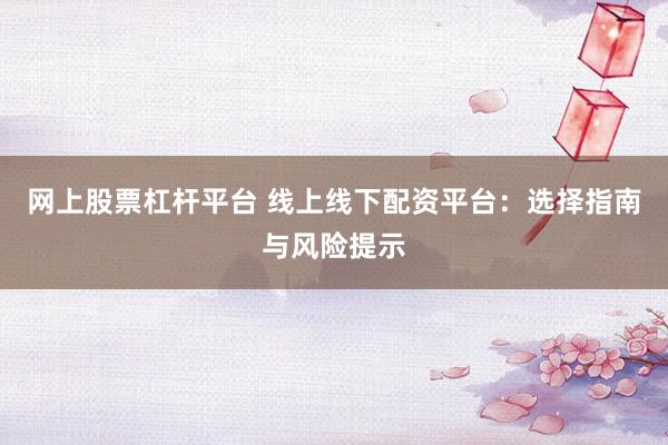 网上股票杠杆平台 线上线下配资平台：选择指南与风险提示