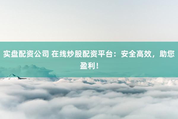 实盘配资公司 在线炒股配资平台：安全高效，助您盈利！