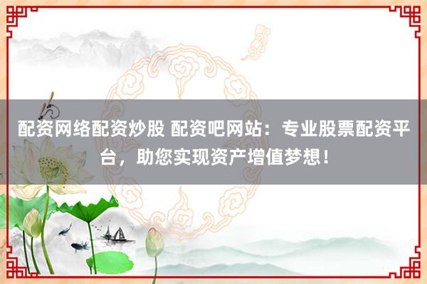 配资网络配资炒股 配资吧网站：专业股票配资平台，助您实现资产增值梦想！