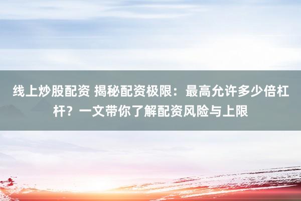 线上炒股配资 揭秘配资极限：最高允许多少倍杠杆？一文带你了解配资风险与上限