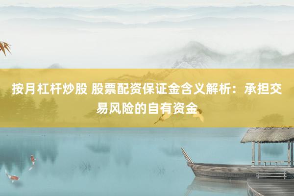 按月杠杆炒股 股票配资保证金含义解析：承担交易风险的自有资金