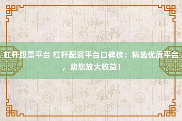 杠杆股票平台 杠杆配资平台口碑榜：精选优质平台，助您放大收益！
