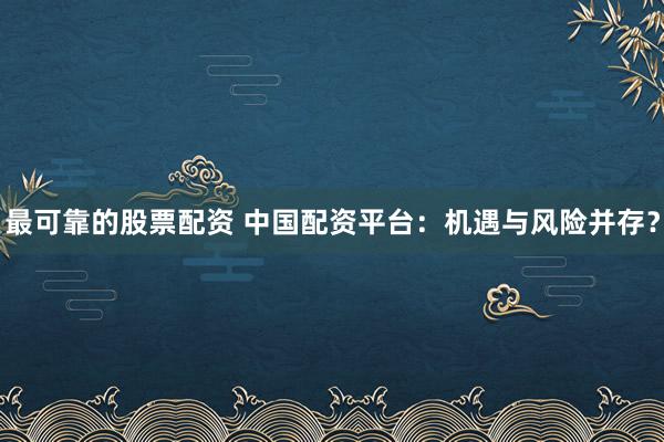 最可靠的股票配资 中国配资平台：机遇与风险并存？