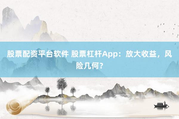 股票配资平台软件 股票杠杆App：放大收益，风险几何？