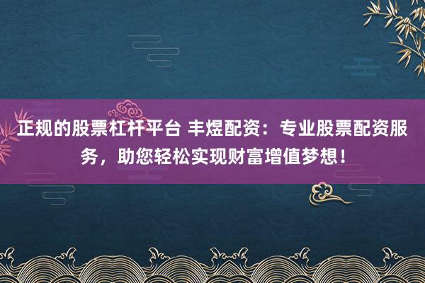 正规的股票杠杆平台 丰煜配资：专业股票配资服务，助您轻松实现财富增值梦想！