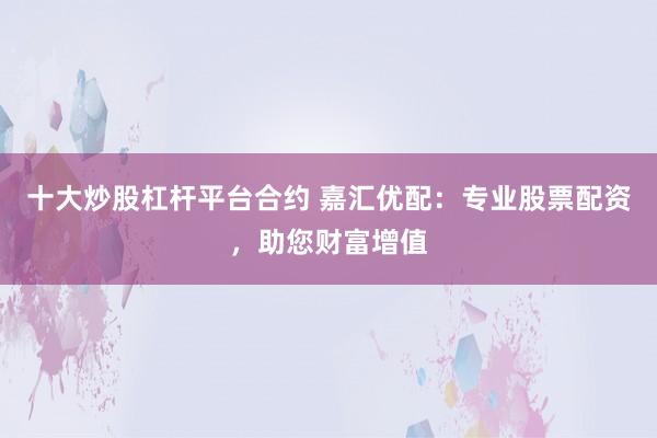 十大炒股杠杆平台合约 嘉汇优配：专业股票配资，助您财富增值