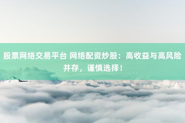 股票网络交易平台 网络配资炒股：高收益与高风险并存，谨慎选择！
