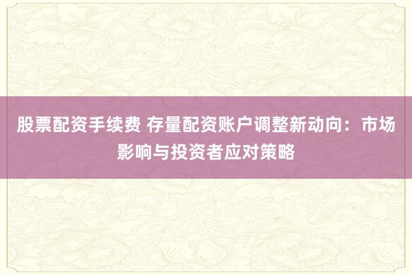 股票配资手续费 存量配资账户调整新动向：市场影响与投资者应对策略