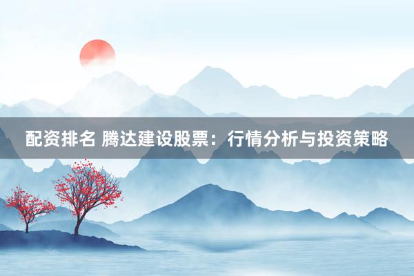 配资排名 腾达建设股票：行情分析与投资策略