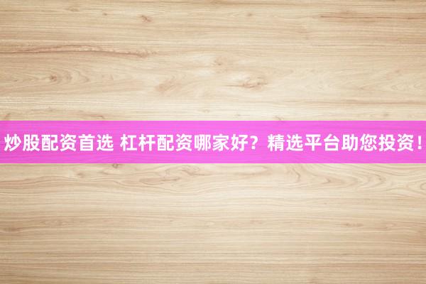 炒股配资首选 杠杆配资哪家好？精选平台助您投资！