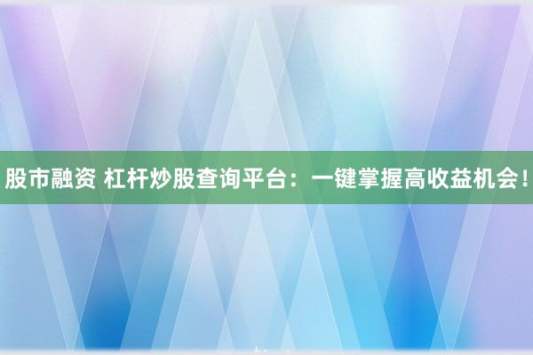 股市融资 杠杆炒股查询平台：一键掌握高收益机会！