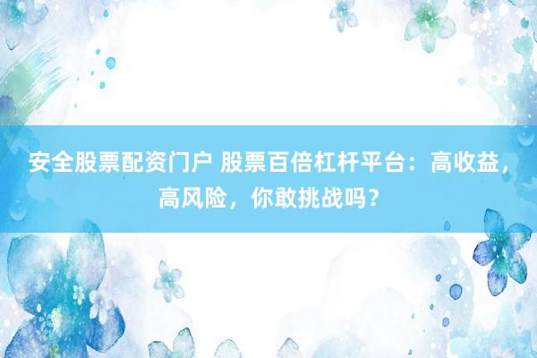 安全股票配资门户 股票百倍杠杆平台：高收益，高风险，你敢挑战吗？