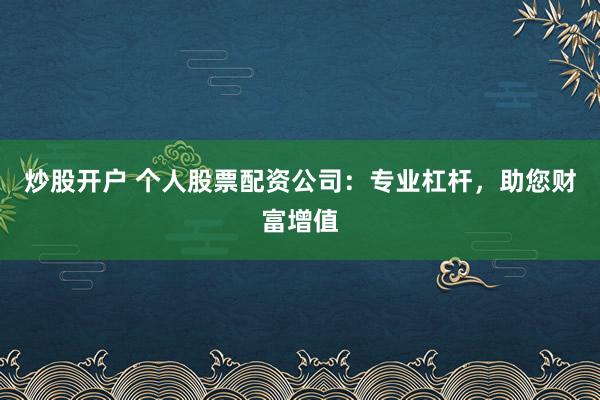 炒股开户 个人股票配资公司：专业杠杆，助您财富增值