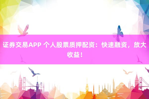 证券交易APP 个人股票质押配资：快速融资，放大收益！