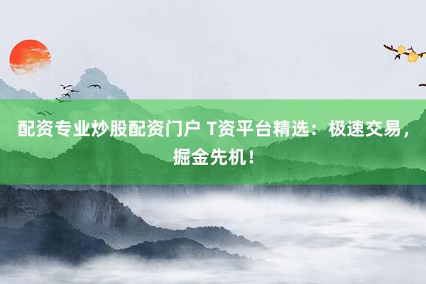 配资专业炒股配资门户 T资平台精选：极速交易，掘金先机！