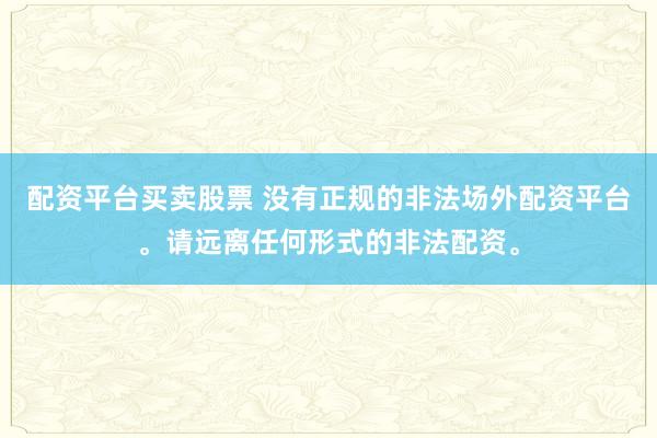 配资平台买卖股票 没有正规的非法场外配资平台。请远离任何形式的非法配资。