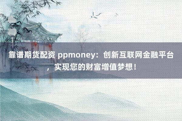 靠谱期货配资 ppmoney：创新互联网金融平台，实现您的财富增值梦想！