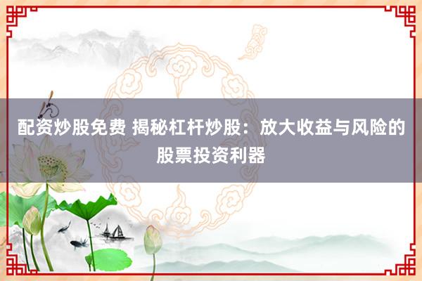 配资炒股免费 揭秘杠杆炒股：放大收益与风险的股票投资利器