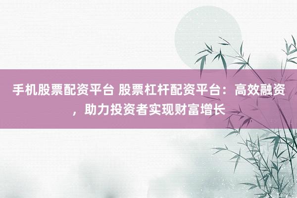 手机股票配资平台 股票杠杆配资平台：高效融资，助力投资者实现财富增长