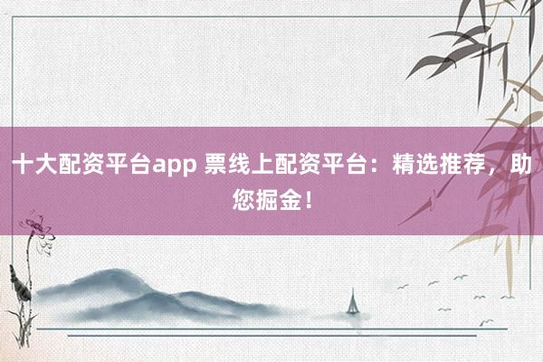 十大配资平台app 票线上配资平台：精选推荐，助您掘金！