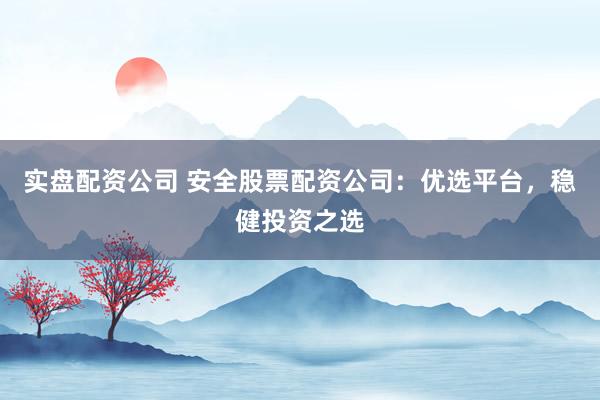 实盘配资公司 安全股票配资公司：优选平台，稳健投资之选