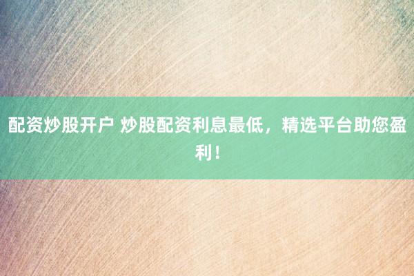 配资炒股开户 炒股配资利息最低，精选平台助您盈利！