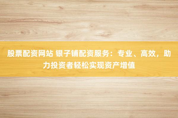 股票配资网站 银子铺配资服务：专业、高效，助力投资者轻松实现资产增值