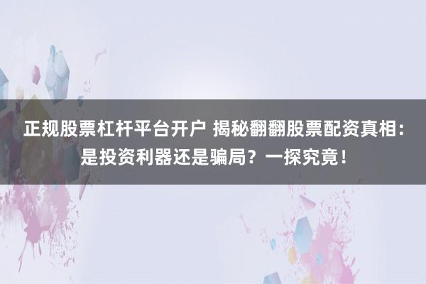正规股票杠杆平台开户 揭秘翻翻股票配资真相：是投资利器还是骗局？一探究竟！