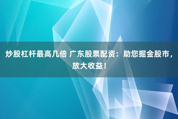 炒股杠杆最高几倍 广东股票配资：助您掘金股市，放大收益！